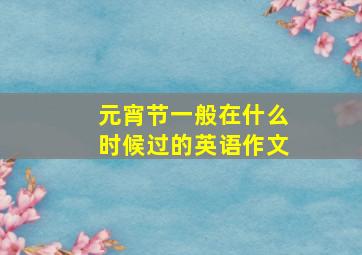 元宵节一般在什么时候过的英语作文