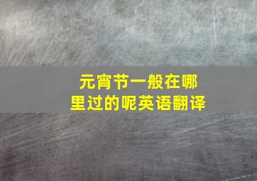 元宵节一般在哪里过的呢英语翻译