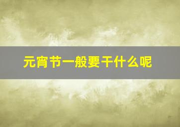 元宵节一般要干什么呢