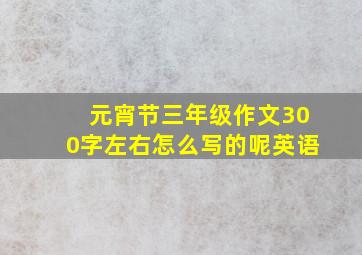 元宵节三年级作文300字左右怎么写的呢英语