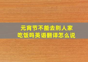 元宵节不能去别人家吃饭吗英语翻译怎么说