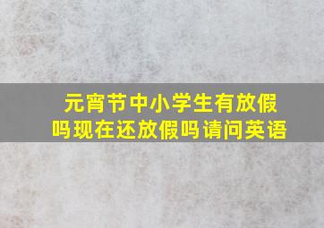 元宵节中小学生有放假吗现在还放假吗请问英语