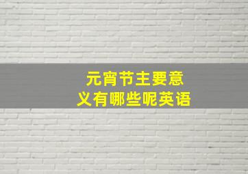 元宵节主要意义有哪些呢英语