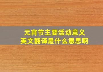 元宵节主要活动意义英文翻译是什么意思啊