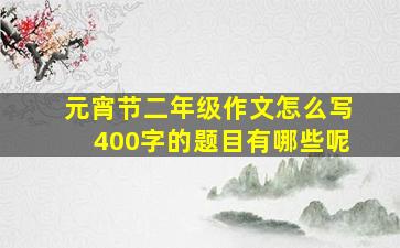 元宵节二年级作文怎么写400字的题目有哪些呢