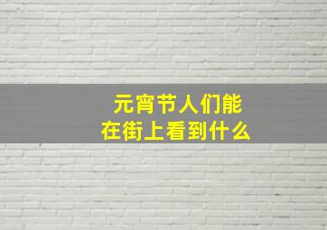 元宵节人们能在街上看到什么