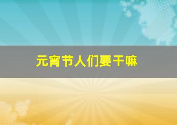 元宵节人们要干嘛