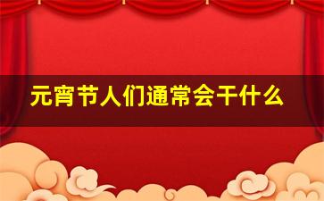 元宵节人们通常会干什么