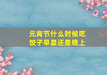 元宵节什么时候吃饺子早晨还是晚上