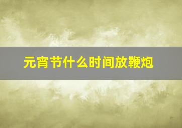 元宵节什么时间放鞭炮