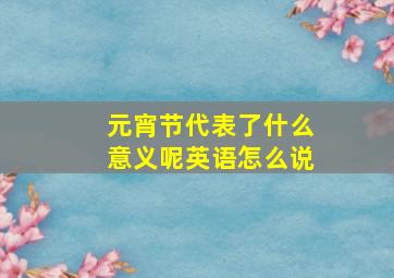 元宵节代表了什么意义呢英语怎么说