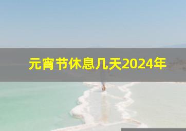 元宵节休息几天2024年