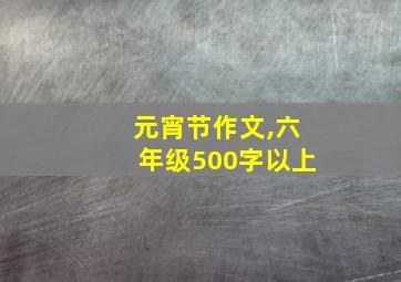 元宵节作文,六年级500字以上