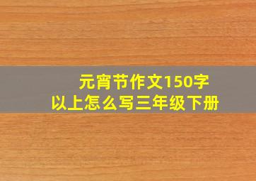 元宵节作文150字以上怎么写三年级下册