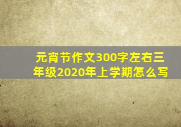 元宵节作文300字左右三年级2020年上学期怎么写