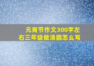 元宵节作文300字左右三年级做汤圆怎么写