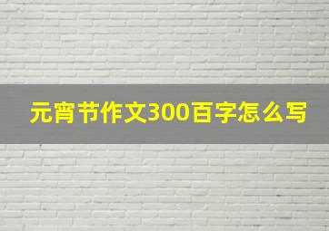 元宵节作文300百字怎么写