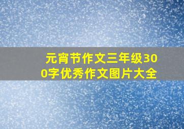 元宵节作文三年级300字优秀作文图片大全