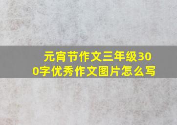 元宵节作文三年级300字优秀作文图片怎么写