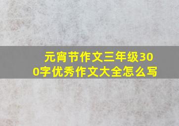 元宵节作文三年级300字优秀作文大全怎么写