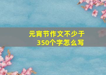 元宵节作文不少于350个字怎么写