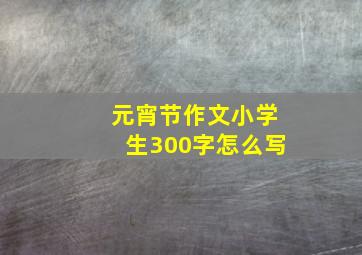 元宵节作文小学生300字怎么写