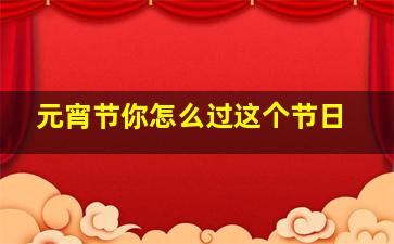 元宵节你怎么过这个节日