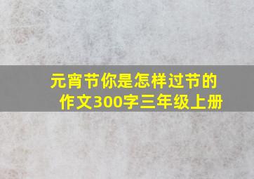 元宵节你是怎样过节的作文300字三年级上册