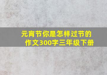 元宵节你是怎样过节的作文300字三年级下册