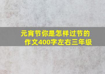 元宵节你是怎样过节的作文400字左右三年级