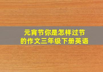 元宵节你是怎样过节的作文三年级下册英语