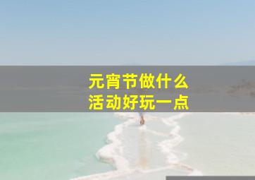 元宵节做什么活动好玩一点