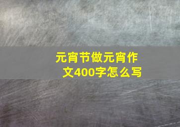 元宵节做元宵作文400字怎么写