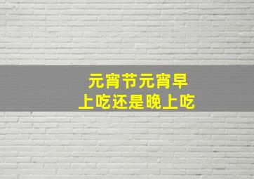 元宵节元宵早上吃还是晚上吃