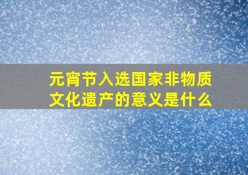 元宵节入选国家非物质文化遗产的意义是什么