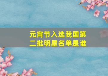 元宵节入选我国第二批明星名单是谁