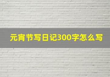 元宵节写日记300字怎么写