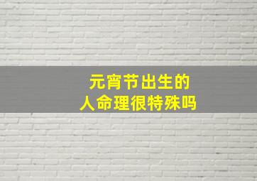 元宵节出生的人命理很特殊吗