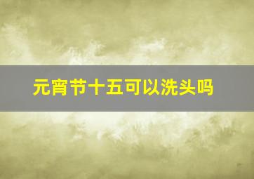 元宵节十五可以洗头吗