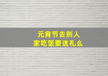 元宵节去别人家吃饭要送礼么