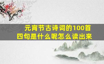 元宵节古诗词的100首四句是什么呢怎么读出来