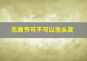 元宵节可不可以洗头发