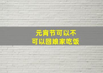 元宵节可以不可以回娘家吃饭