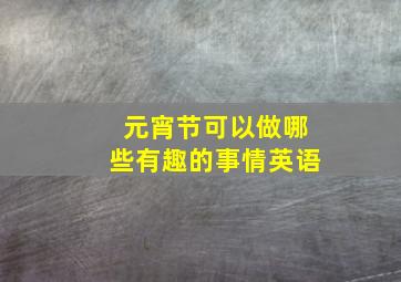 元宵节可以做哪些有趣的事情英语