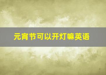 元宵节可以开灯嘛英语