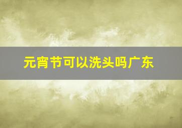 元宵节可以洗头吗广东