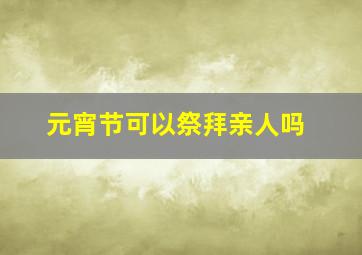 元宵节可以祭拜亲人吗