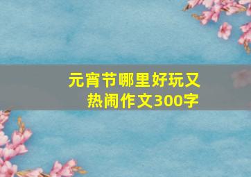 元宵节哪里好玩又热闹作文300字