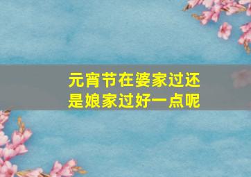 元宵节在婆家过还是娘家过好一点呢