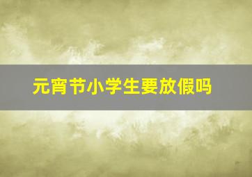 元宵节小学生要放假吗